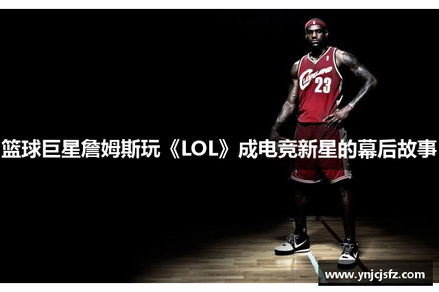 篮球巨星詹姆斯玩《LOL》成电竞新星的幕后故事