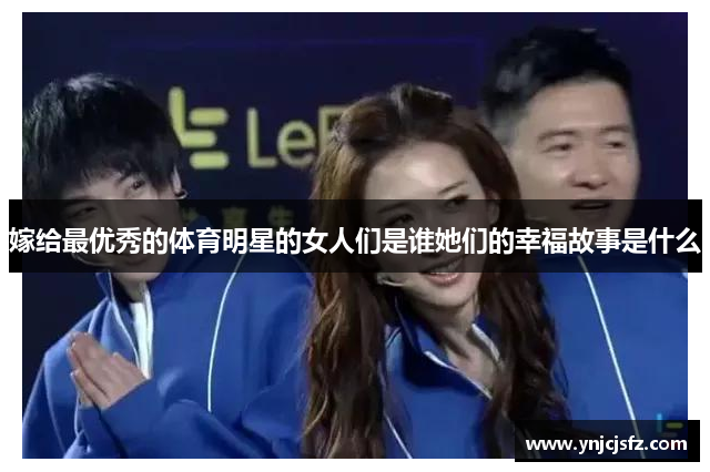 嫁给最优秀的体育明星的女人们是谁她们的幸福故事是什么