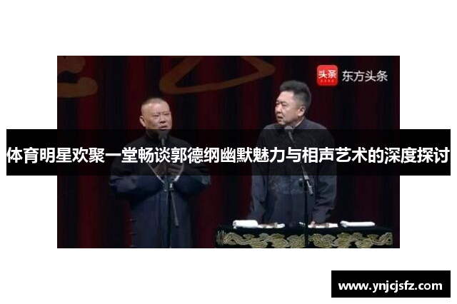 体育明星欢聚一堂畅谈郭德纲幽默魅力与相声艺术的深度探讨