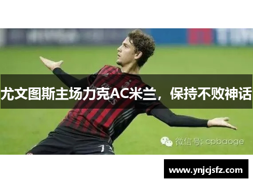 尤文图斯主场力克AC米兰，保持不败神话