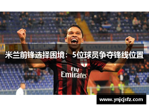 米兰前锋选择困境：5位球员争夺锋线位置