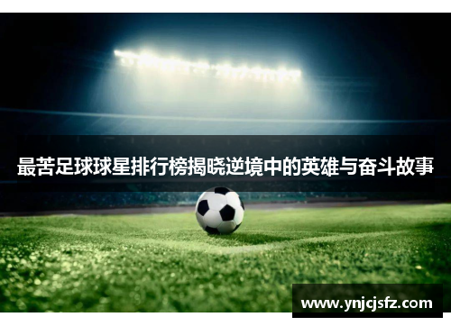 最苦足球球星排行榜揭晓逆境中的英雄与奋斗故事
