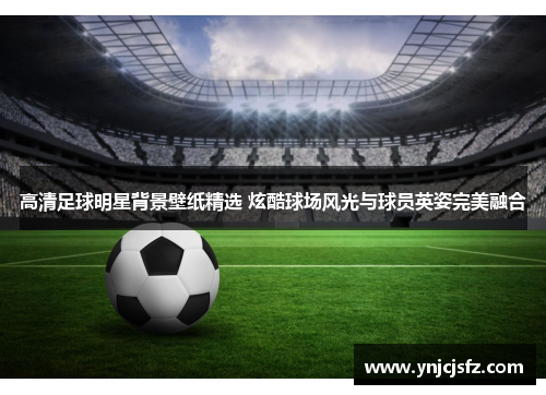 高清足球明星背景壁纸精选 炫酷球场风光与球员英姿完美融合