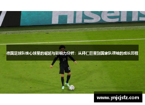 德国足球队核心球星的崛起与影响力分析：从拜仁巨星到国家队领袖的成长历程
