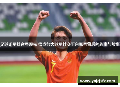 足球明星抖音号曝光 盘点各大球星社交平台账号背后的趣事与故事