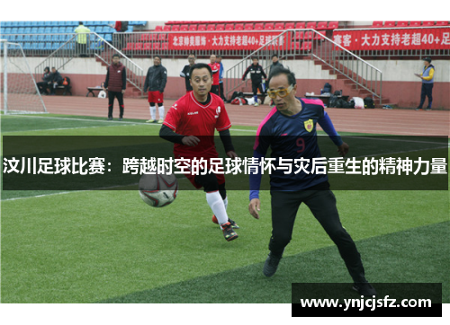 汶川足球比赛：跨越时空的足球情怀与灾后重生的精神力量