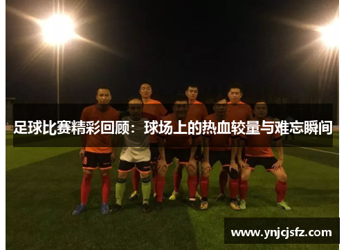 足球比赛精彩回顾：球场上的热血较量与难忘瞬间