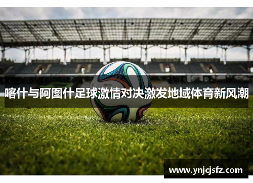 喀什与阿图什足球激情对决激发地域体育新风潮