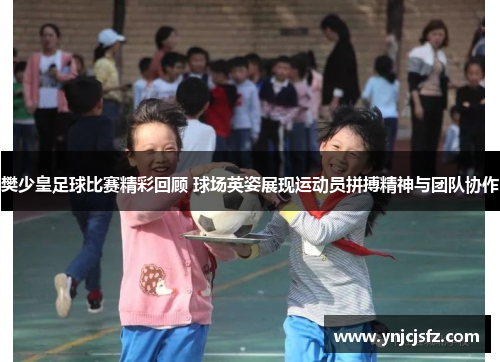 樊少皇足球比赛精彩回顾 球场英姿展现运动员拼搏精神与团队协作
