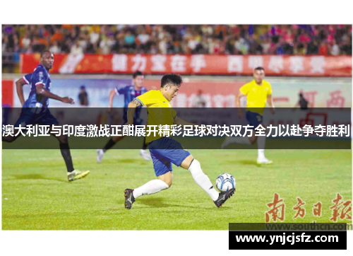 澳大利亚与印度激战正酣展开精彩足球对决双方全力以赴争夺胜利