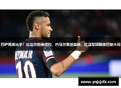 巴萨再度出手！比达尔拒绝续约，内马尔重返巅峰，红蓝军团瞄准巴黎大将