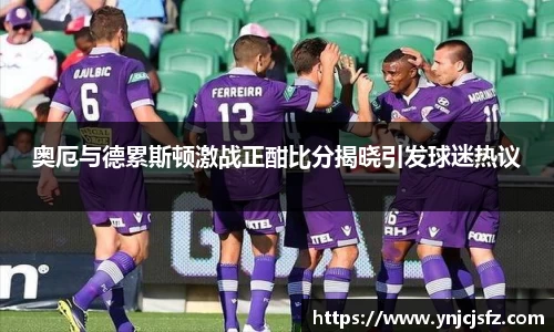 奥厄与德累斯顿激战正酣比分揭晓引发球迷热议